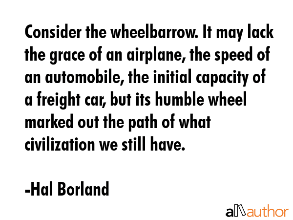 Consider the wheelbarrow. It may lack the grace of an airplane, the speed of an automobile, the... - Hal Borland Quote GIF