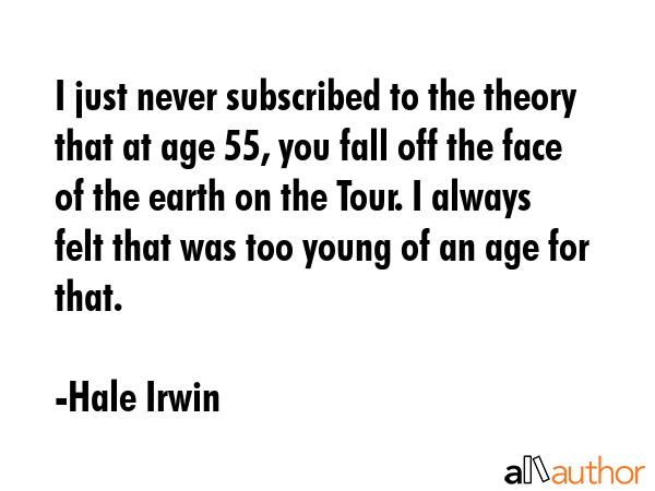 I just never subscribed to the theory that at age 55, you fall off the face of the earth on the... - Hale Irwin Quote GIF