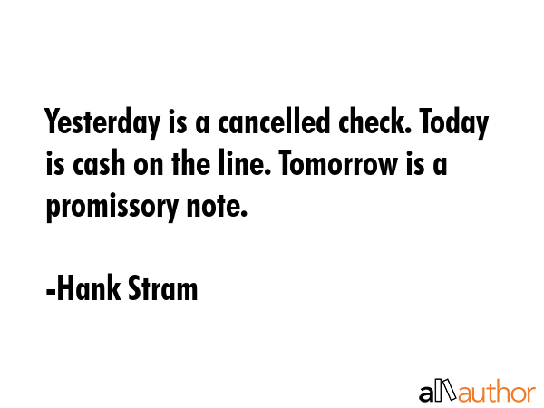 Yesterday is a cancelled check. Today is cash on the line. Tomorrow is a promissory note. - Hank Stram Quote