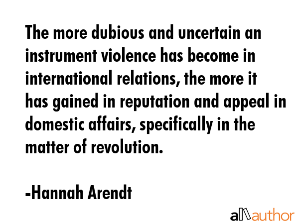 The more dubious and uncertain an instrument violence has become in international relations, the... - Hannah Arendt Quote GIF