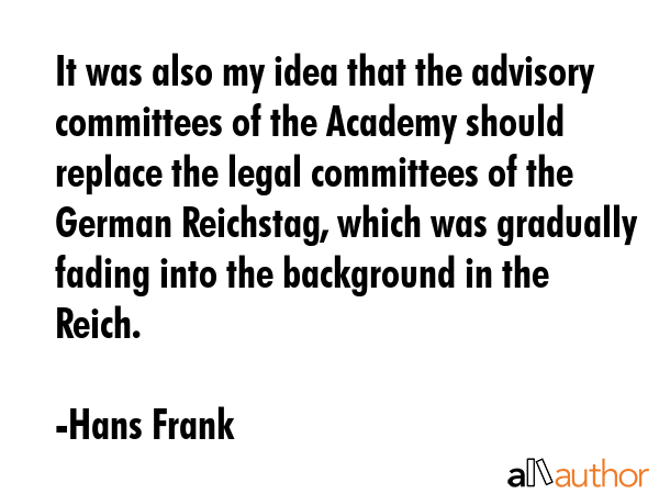 It was also my idea that the advisory committees of the Academy should replace the legal committees... - Hans Frank Quote GIF