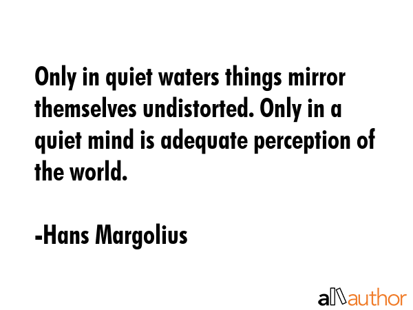 Only in quiet waters things mirror themselves undistorted. Only in a quiet mind is adequate... - Hans Margolius Quote GIF