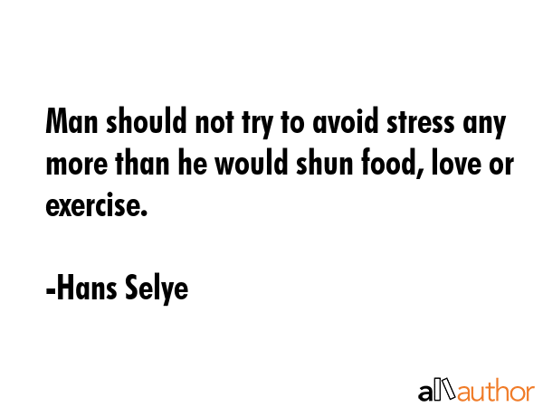 Man should not try to avoid stress any more than he would shun food, love or exercise. - Hans Selye Quote