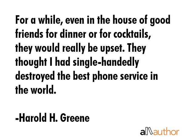 For a while, even in the house of good friends for dinner or for cocktails, they would really be... - Harold H. Greene Quote GIF