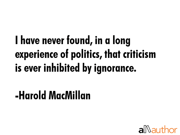 I have never found, in a long experience of politics, that criticism is ever inhibited by ignorance. - Harold MacMillan Quote GIF