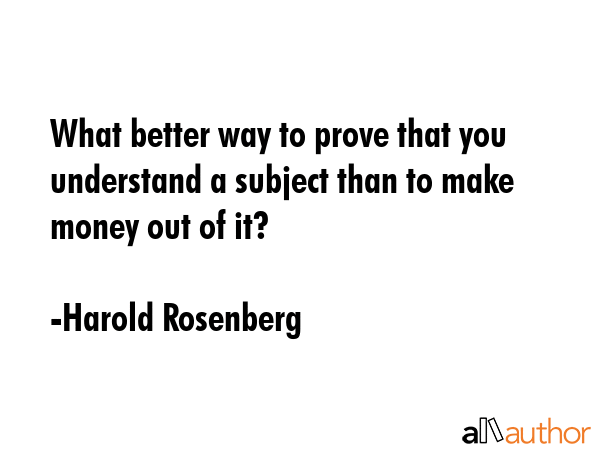 What better way to prove that you understand a subject than to make money out of it? - Harold Rosenberg Quote GIF