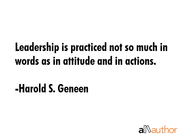 Leadership is practiced not so much in words as in attitude and in actions. - Harold S. Geneen Quote