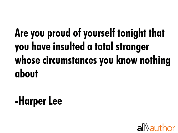 Are you proud of yourself tonight that you have insulted a total stranger whose circumstances you... - Harper Lee Quote GIF