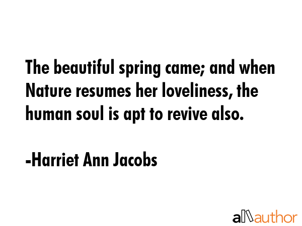 The beautiful spring came; and when Nature resumes her loveliness, the human soul is apt to revive... - Harriet Ann Jacobs Quote GIF