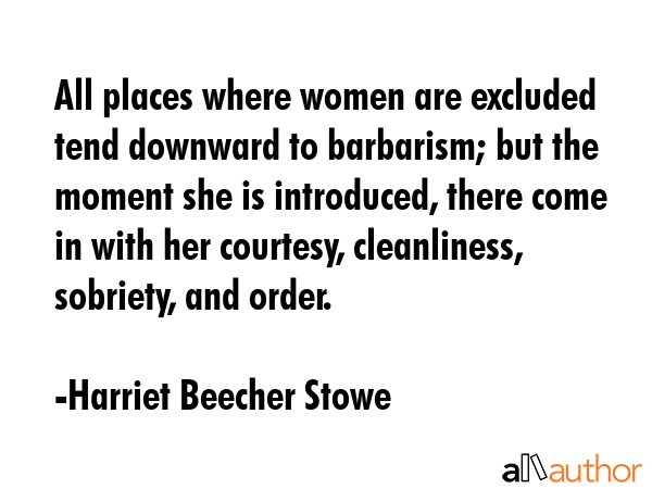 All places where women are excluded tend downward to barbarism; but the moment she is introduced,... - Harriet Beecher Stowe Quote GIF