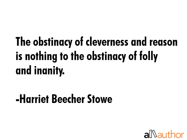 The obstinacy of cleverness and reason is nothing to the obstinacy of folly and inanity. - Harriet Beecher Stowe Quote GIF