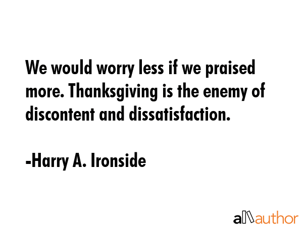 We would worry less if we praised more. Thanksgiving is the enemy of discontent and dissatisfaction. - Harry A. Ironside Quote GIF