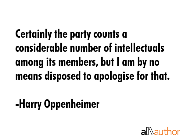 Certainly the party counts a considerable number of intellectuals among its members, but I am by no means disposed to apologise for that. - Harry Oppenheimer Quote