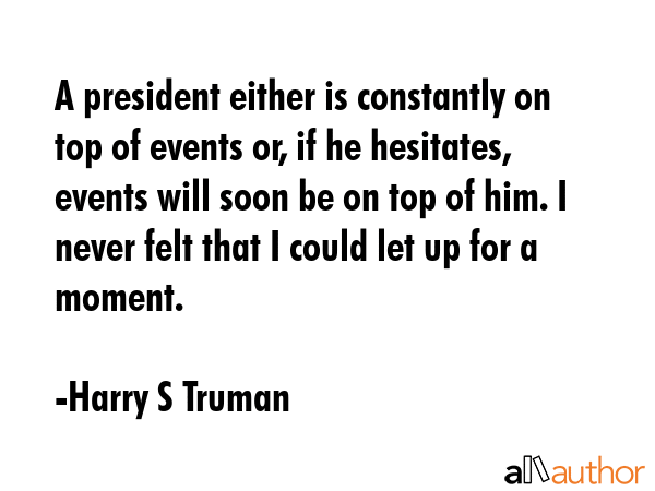 A president either is constantly on top of events or, if he hesitates, events will soon be on top... - Harry S Truman Quote GIF