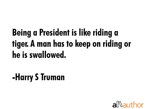Being a President is like riding a tiger. A man has to keep on riding or he is swallowed. - Harry S Truman Quote GIF