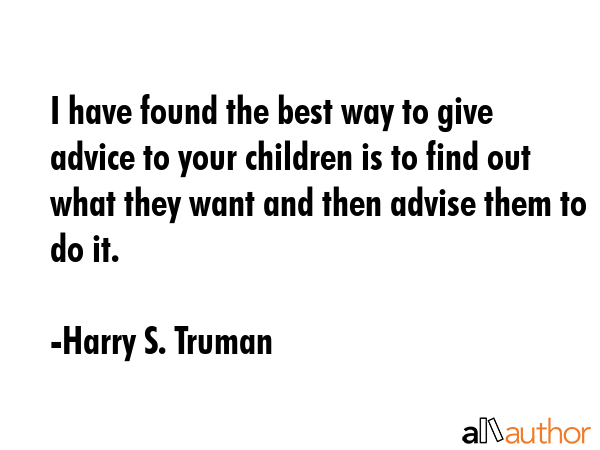 I have found the best way to give advice to your children is to find out what they want and then advise them to do it. - Harry S. Truman Quote