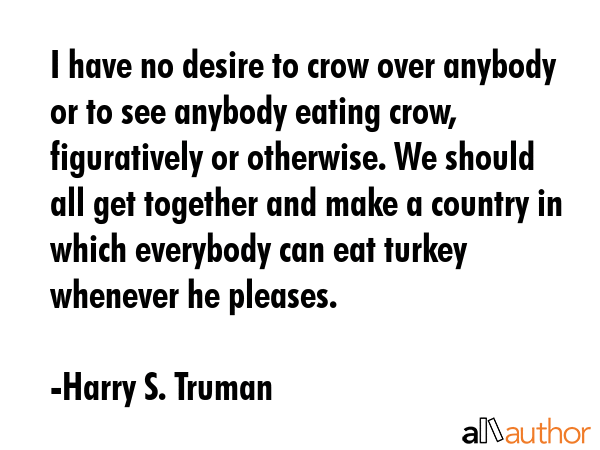 I have no desire to crow over anybody or to see anybody eating crow, figuratively or otherwise. We... - Harry S. Truman Quote GIF