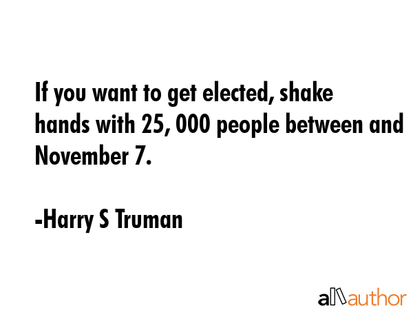 If you want to get elected, shake hands with 25, 000 people between and November 7. - Harry S Truman Quote GIF