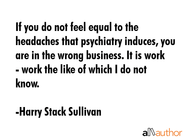 If you do not feel equal to the headaches that psychiatry induces, you are in the wrong business.... - Harry Stack Sullivan Quote GIF