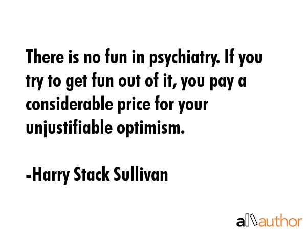 There is no fun in psychiatry. If you try to get fun out of it, you pay a considerable price for... - Harry Stack Sullivan Quote GIF