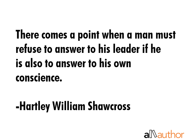 There comes a point when a man must refuse to answer to his leader if he is also to answer to his... - Hartley William Shawcross Quote GIF