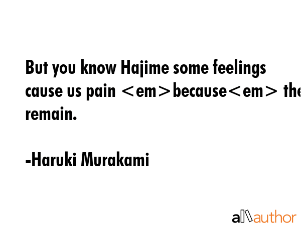 But you know Hajime some feelings cause us pain because they remain. - Haruki Murakami Quote