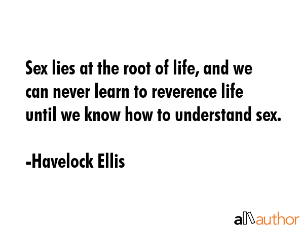 Sex lies at the root of life, and we can never learn to reverence life until we know how to... - Havelock Ellis Quote GIF