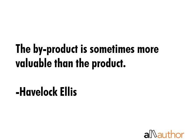 The by-product is sometimes more valuable than the product. - Havelock Ellis Quote GIF