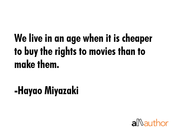 We live in an age when it is cheaper to buy the rights to movies than to make them. - Hayao Miyazaki Quote GIF