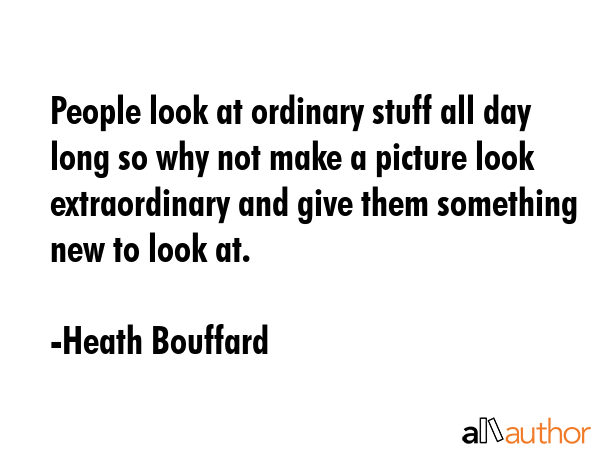 People look at ordinary stuff all day long so why not make a picture look extraordinary and give... - Heath Bouffard Quote GIF
