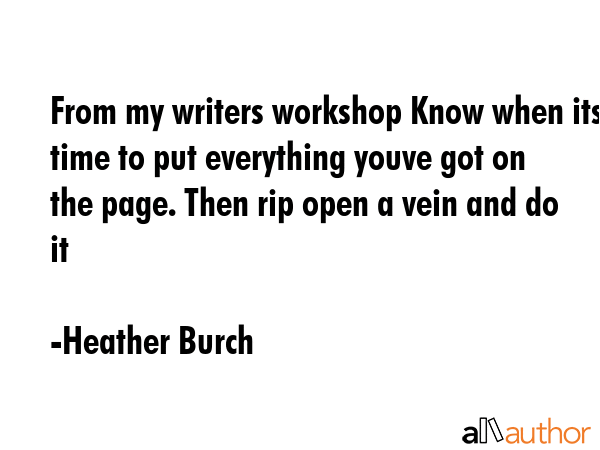 From my writers workshop Know when its time to put everything youve got on the page. Then rip open a vein and do it - Heather Burch Quote