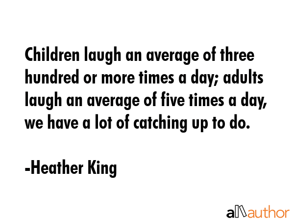 Children laugh an average of three hundred or more times a day; adults laugh an average of five... - Heather King Quote GIF