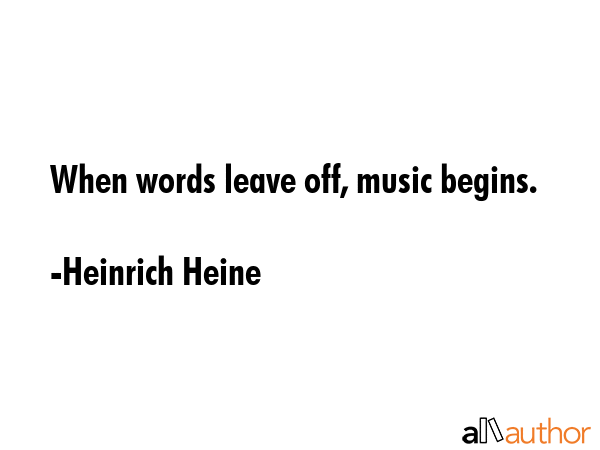 When words leave off, music begins. - Heinrich Heine Quote