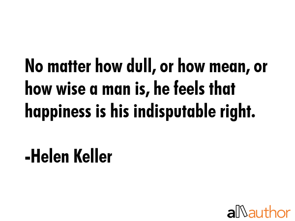 No matter how dull, or how mean, or how wise a man is, he feels that happiness is his indisputable... - Helen Keller Quote GIF