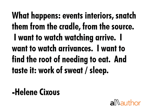 What happens: events interiors, snatch them from the cradle, from the source.  I want to watch... - Helene Cixous Quote GIF