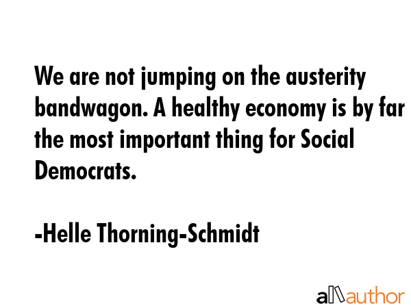 We are not jumping on the austerity bandwagon. A healthy economy is by far the most important thing... - Helle Thorning-Schmidt Quote GIF