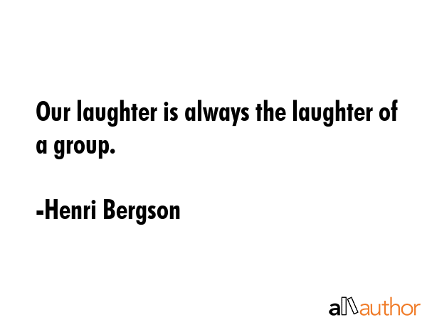 Our laughter is always the laughter of a group. - Henri Bergson Quote GIF