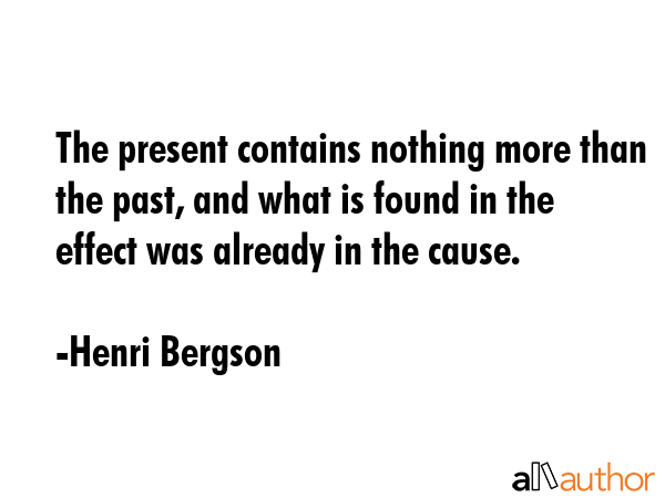 The present contains nothing more than the past, and what is found in the effect was already in the cause. - Henri Bergson Quote