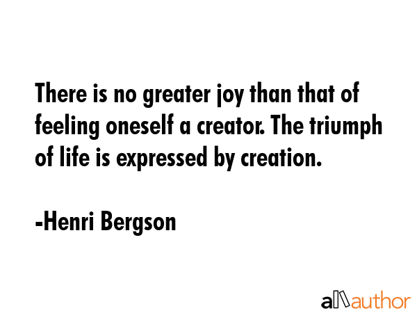 There is no greater joy than that of feeling oneself a creator. The triumph of life is expressed by... - Henri Bergson Quote GIF