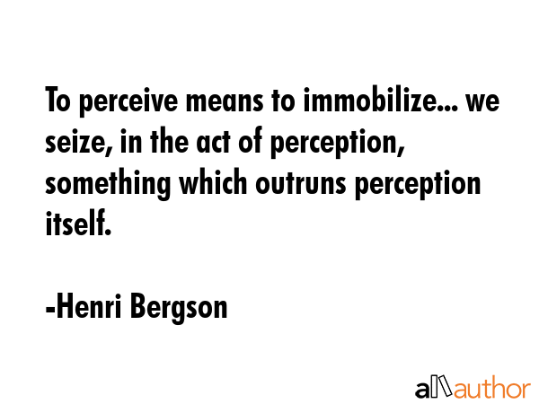 To perceive means to immobilize... we seize, in the act of perception, something which outruns... - Henri Bergson Quote GIF