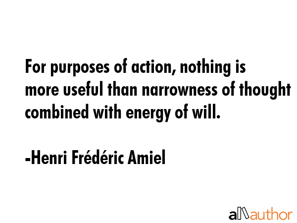 For purposes of action, nothing is more useful than narrowness of thought combined with energy of will. - Henri FrÃ©dÃ©ric Amiel Quote