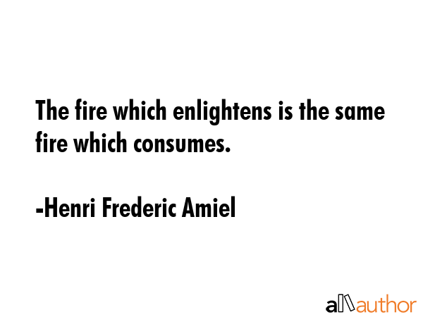 The fire which enlightens is the same fire which consumes. - Henri Frederic Amiel Quote