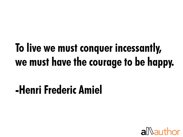 To live we must conquer incessantly, we must have the courage to be happy. - Henri Frederic Amiel Quote GIF