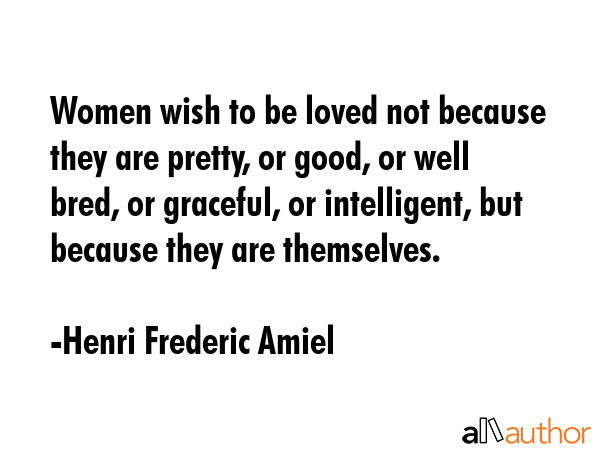 Women wish to be loved not because they are pretty, or good, or well bred, or graceful, or... - Henri Frederic Amiel Quote GIF