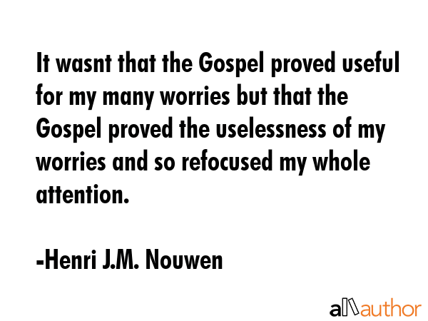 It wasnt that the Gospel proved useful for my many worries but that the Gospel proved the... - Henri J.M. Nouwen Quote GIF