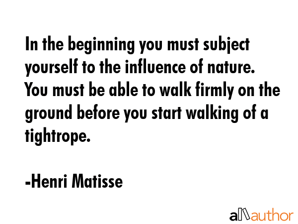 In the beginning you must subject yourself to the influence of nature. You must be able to walk... - Henri Matisse Quote GIF