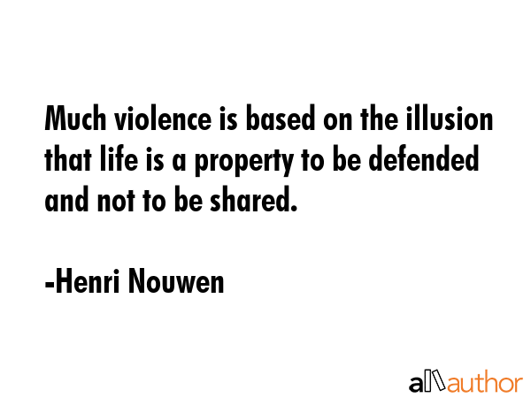 Much violence is based on the illusion that life is a property to be defended and not to be shared. - Henri Nouwen Quote GIF