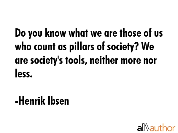 Do you know what we are those of us who count as pillars of society? We are society\