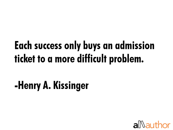 Each success only buys an admission ticket to a more difficult problem. - Henry A. Kissinger Quote