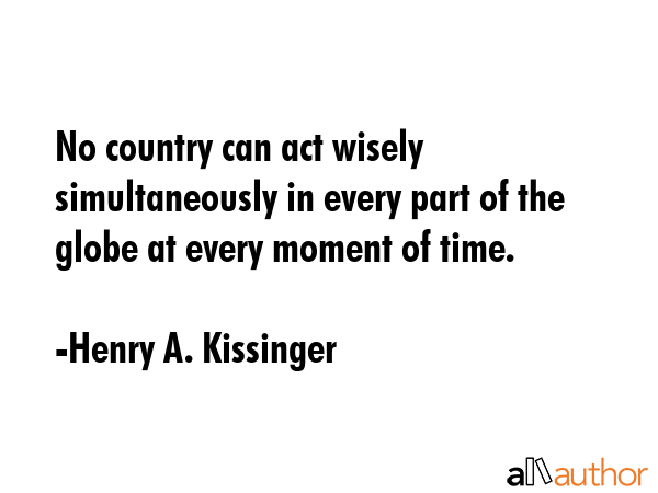 No country can act wisely simultaneously in every part of the globe at every moment of time. - Henry A. Kissinger Quote GIF